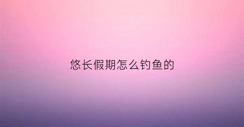 悠长假期怎么钓鱼的