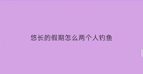 悠长的假期怎么两个人钓鱼(悠长的假期可以联机吗)
