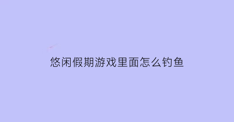 悠闲假期游戏里面怎么钓鱼