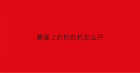 悬崖上的钓鱼机怎么开(悬崖钓鱼是什么意思)