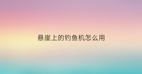 “悬崖上的钓鱼机怎么用(悬崖边钓鱼)