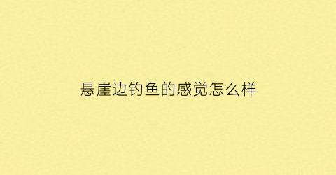 “悬崖边钓鱼的感觉怎么样(悬崖边上的鱼)