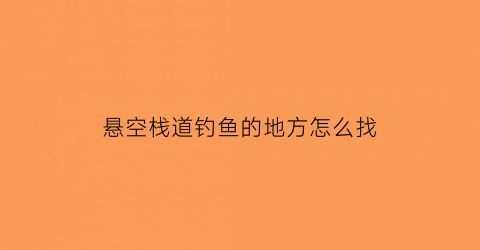 悬空栈道钓鱼的地方怎么找(悬空栈道施工方案)