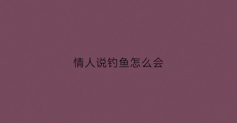 情人说钓鱼怎么会(情人说钓鱼怎么会回复他)