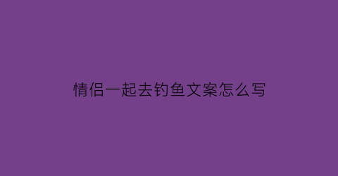 情侣一起去钓鱼文案怎么写(情侣一起去钓鱼文案怎么写好)