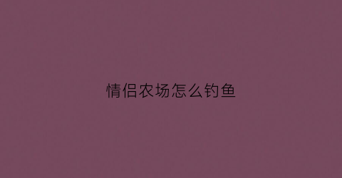情侣农场怎么钓鱼(情侣农场在哪)