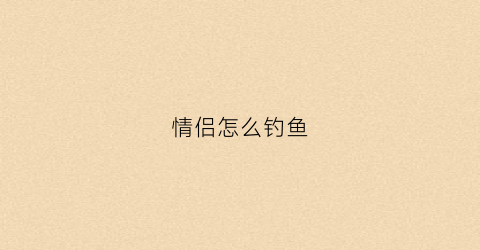情侣怎么钓鱼(男女之间钓鱼)
