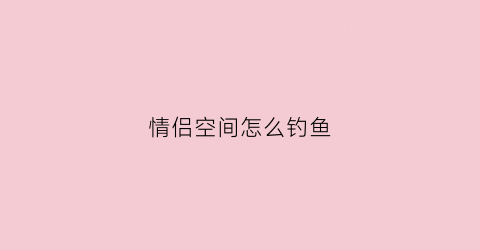 情侣空间怎么钓鱼(情侣空间鱼饲料怎么获得)