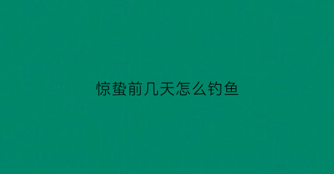 惊蛰前几天怎么钓鱼(惊蛰前好钓鱼吗)