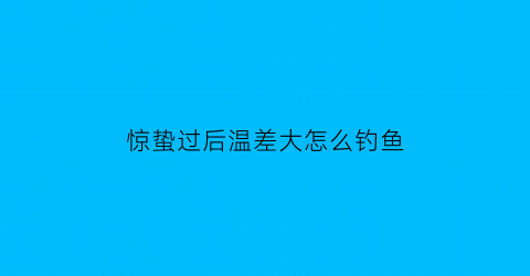 惊蛰过后温差大怎么钓鱼