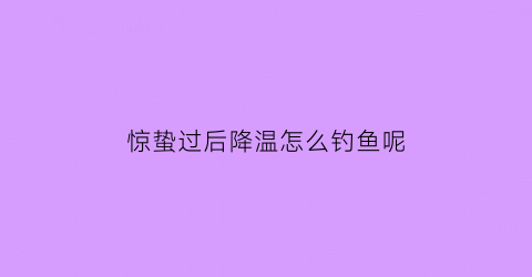 惊蛰过后降温怎么钓鱼呢