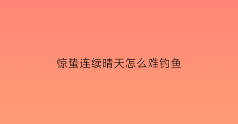 “惊蛰连续晴天怎么难钓鱼(惊蛰以后钓鱼宜深还是宜浅)