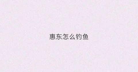 惠东怎么钓鱼(惠东钓点)
