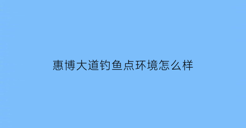 “惠博大道钓鱼点环境怎么样(惠博大道航拍)