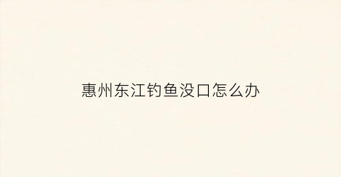 惠州东江钓鱼没口怎么办