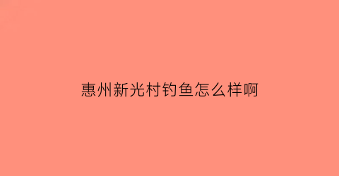 惠州新光村钓鱼怎么样啊(惠州新光酒店)