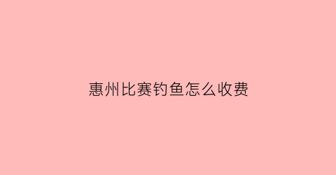 惠州比赛钓鱼怎么收费