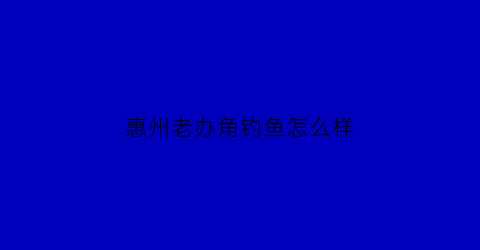 “惠州老办角钓鱼怎么样(博罗沙河老办角好钓鱼吗)