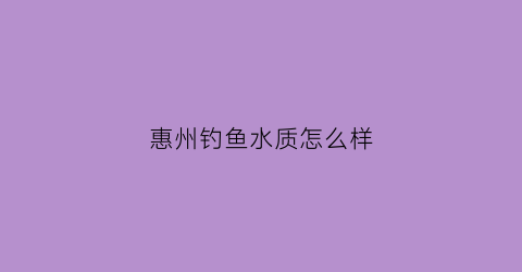 “惠州钓鱼水质怎么样(惠州钓鱼水质怎么样啊)
