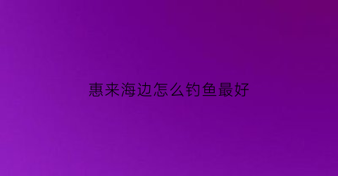 惠来海边怎么钓鱼最好(惠来海边钓鱼的地方)