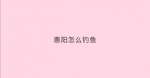 惠阳怎么钓鱼(惠阳附近钓鱼的地方)