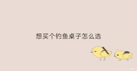 “想买个钓鱼桌子怎么选(钓鱼的钓椅哪个牌子质量好)