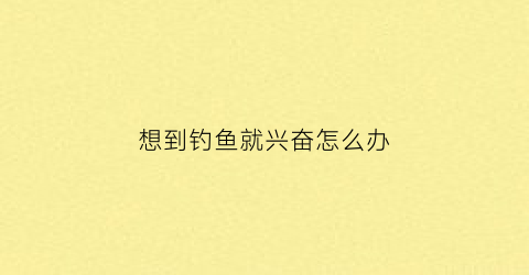 想到钓鱼就兴奋怎么办