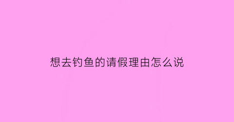 想去钓鱼的请假理由怎么说(想去钓鱼的文案)