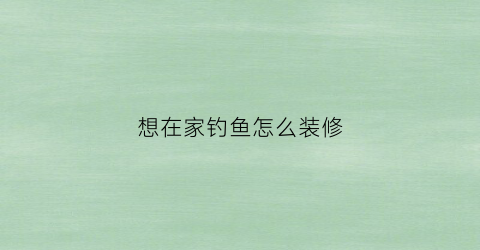 想在家钓鱼怎么装修(家庭钓鱼)