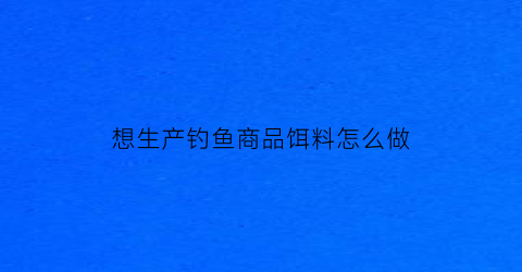 想生产钓鱼商品饵料怎么做(商品鱼饵生产配方技术)