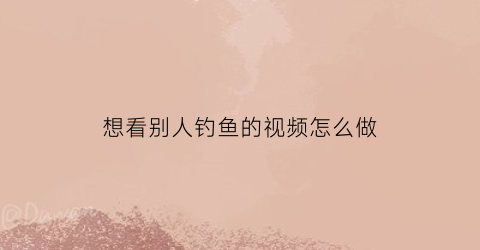 想看别人钓鱼的视频怎么做