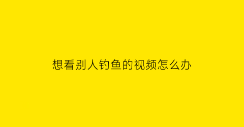 想看别人钓鱼的视频怎么办