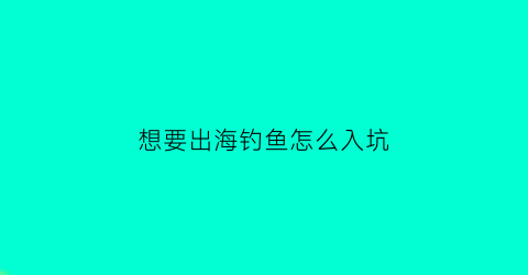 “想要出海钓鱼怎么入坑(出海海钓需要准备什么东西)