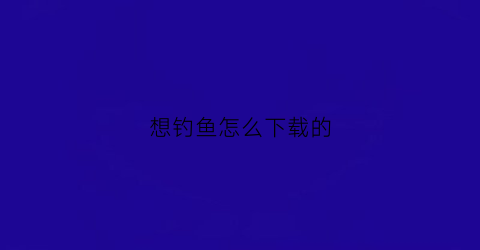 想钓鱼怎么下载的