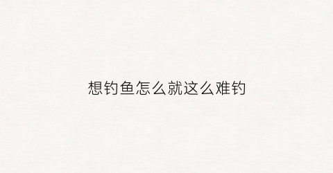 “想钓鱼怎么就这么难钓(很想去钓鱼)