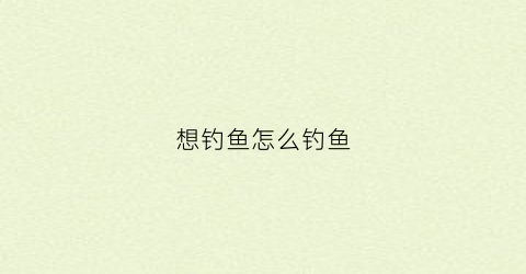 想钓鱼怎么钓鱼(钓鱼怎样钓鱼)
