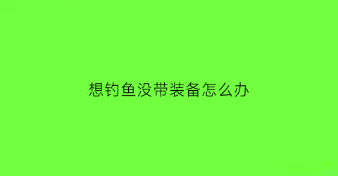 想钓鱼没带装备怎么办(钓鱼没带鱼饵怎么办)