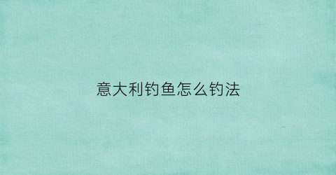 意大利钓鱼怎么钓法(在意大利钓鱼)