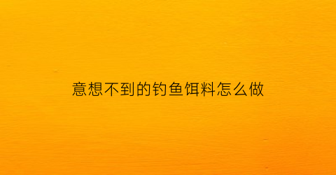意想不到的钓鱼饵料怎么做(钓鱼高手的绝密钓饵配方)