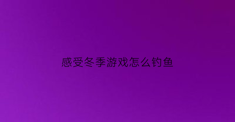 “感受冬季游戏怎么钓鱼(冬天玩的游戏怎么玩)