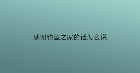 “感谢钓鱼之家的话怎么说(钓鱼收获感言)