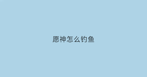 愿神怎么钓鱼(愿神怎么提升冒险等级)
