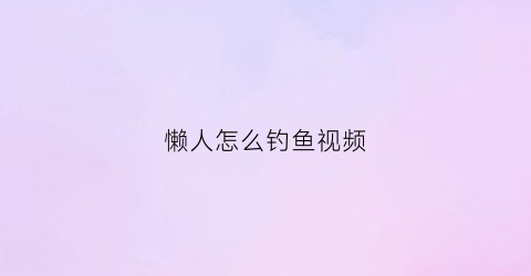 懒人怎么钓鱼视频(懒人怎么钓鱼视频大全)