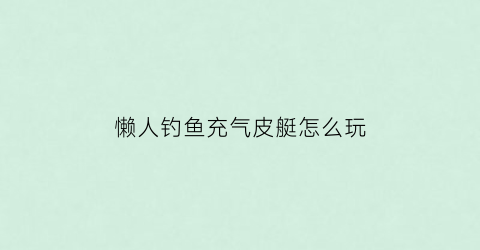 “懒人钓鱼充气皮艇怎么玩(买钓鱼用的充气用的皮划艇)