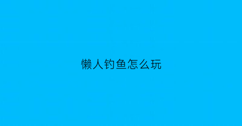 懒人钓鱼怎么玩(懒人钓鱼怎么玩视频)