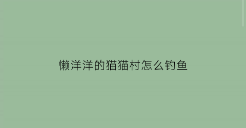 “懒洋洋的猫猫村怎么钓鱼(猫懒羊羊的照片)
