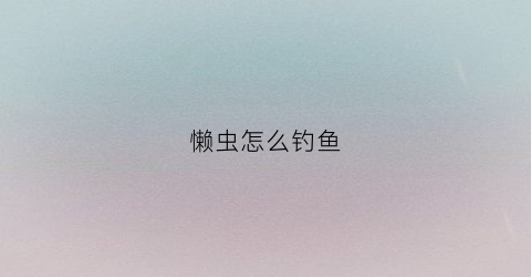 懒虫怎么钓鱼(懒虫渔具)