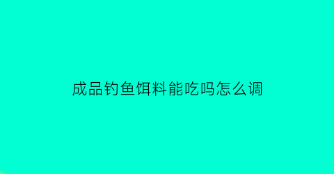 成品钓鱼饵料能吃吗怎么调(成品饵料好不好)