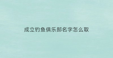 成立钓鱼俱乐部名字怎么取(钓鱼俱乐部起个什么名字好)