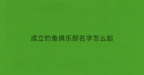“成立钓鱼俱乐部名字怎么起(钓鱼俱乐部靠什么盈利)